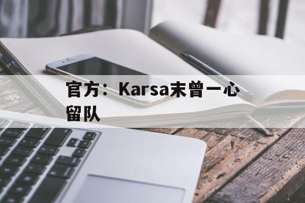 官方：Karsa末曾一心留队(karsa为什么没上场2023夏季)